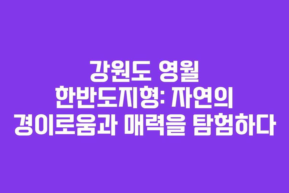 강원도 영월 한반도지형: 자연의 경이로움과 매력을 탐험하다