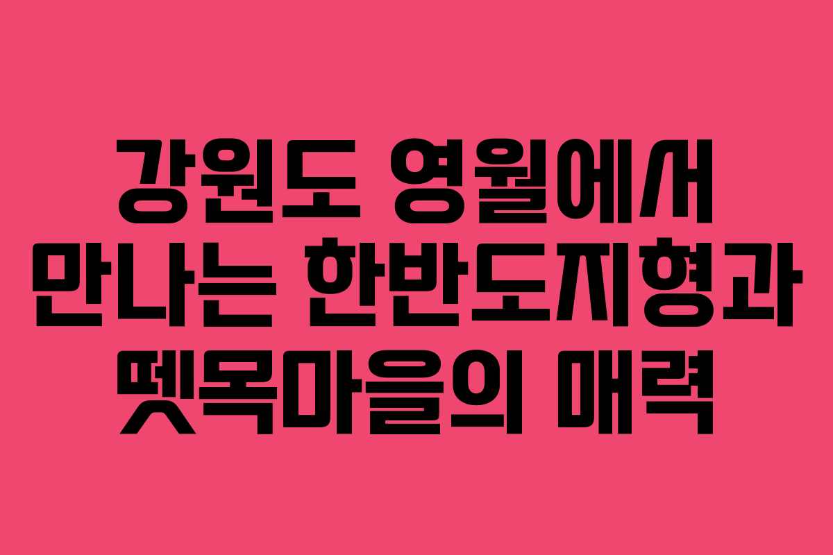 강원도 영월에서 만나는 한반도지형과 뗏목마을의 매력