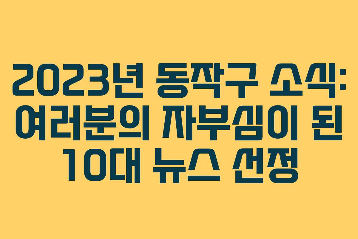 2023년 동작구 소식: 여러분의 자부심이 된 10대 뉴스 선정