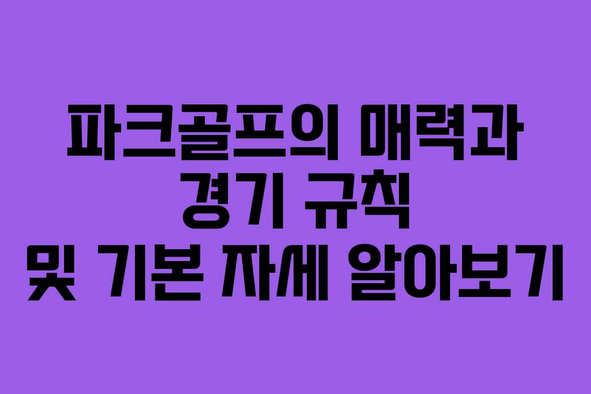 파크골프의 매력과 경기 규칙 및 기본 자세 알아보기
