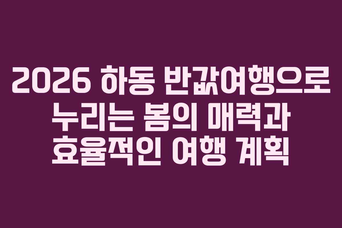2026 하동 반값여행으로 누리는 봄의 매력과 효율적인 여행 계획