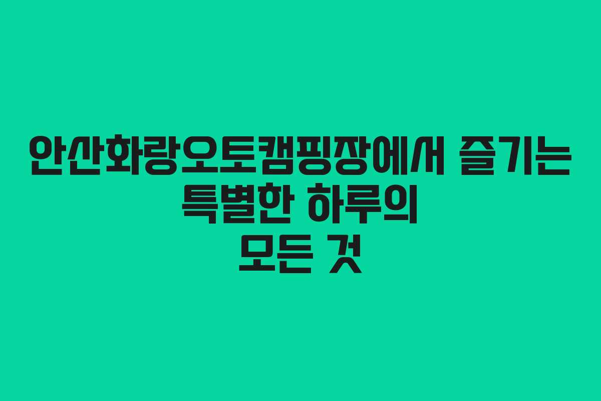 안산화랑오토캠핑장에서 즐기는 특별한 하루의 모든 것
