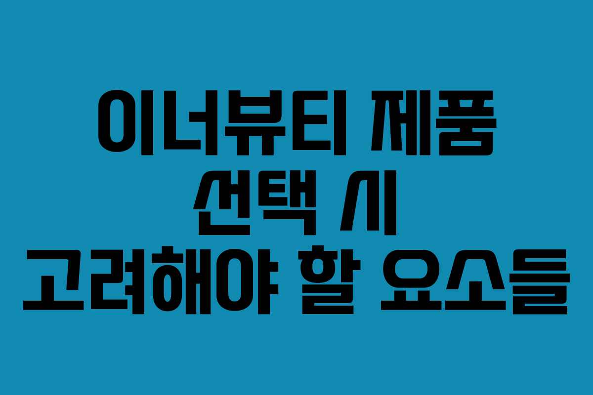 이너뷰티 제품 선택 시 고려해야 할 요소들