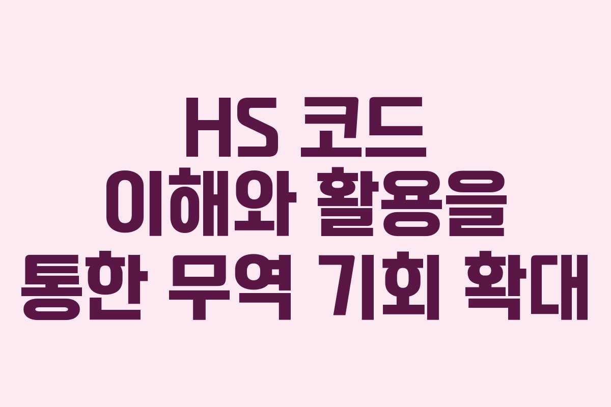 HS 코드 이해와 활용을 통한 무역 기회 확대