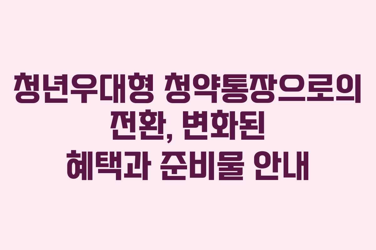 청년우대형 청약통장으로의 전환, 변화된 혜택과 준비물 안내