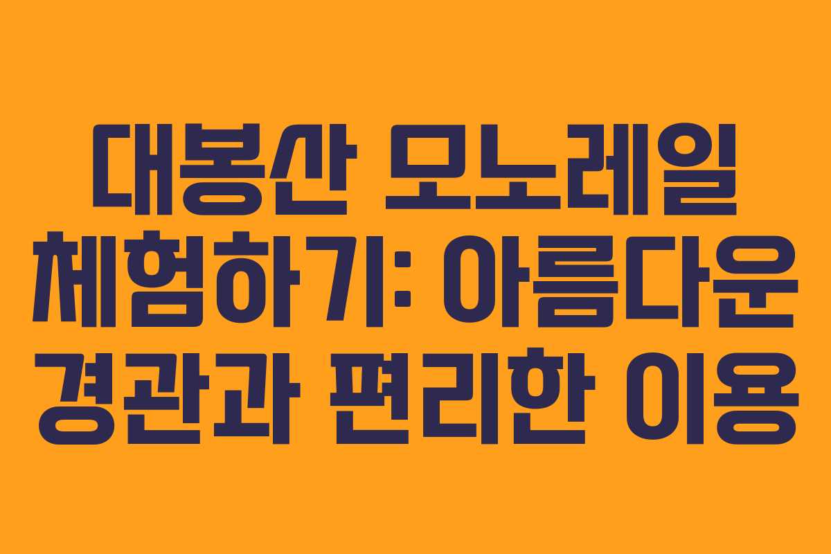 대봉산 모노레일 체험하기: 아름다운 경관과 편리한 이용
