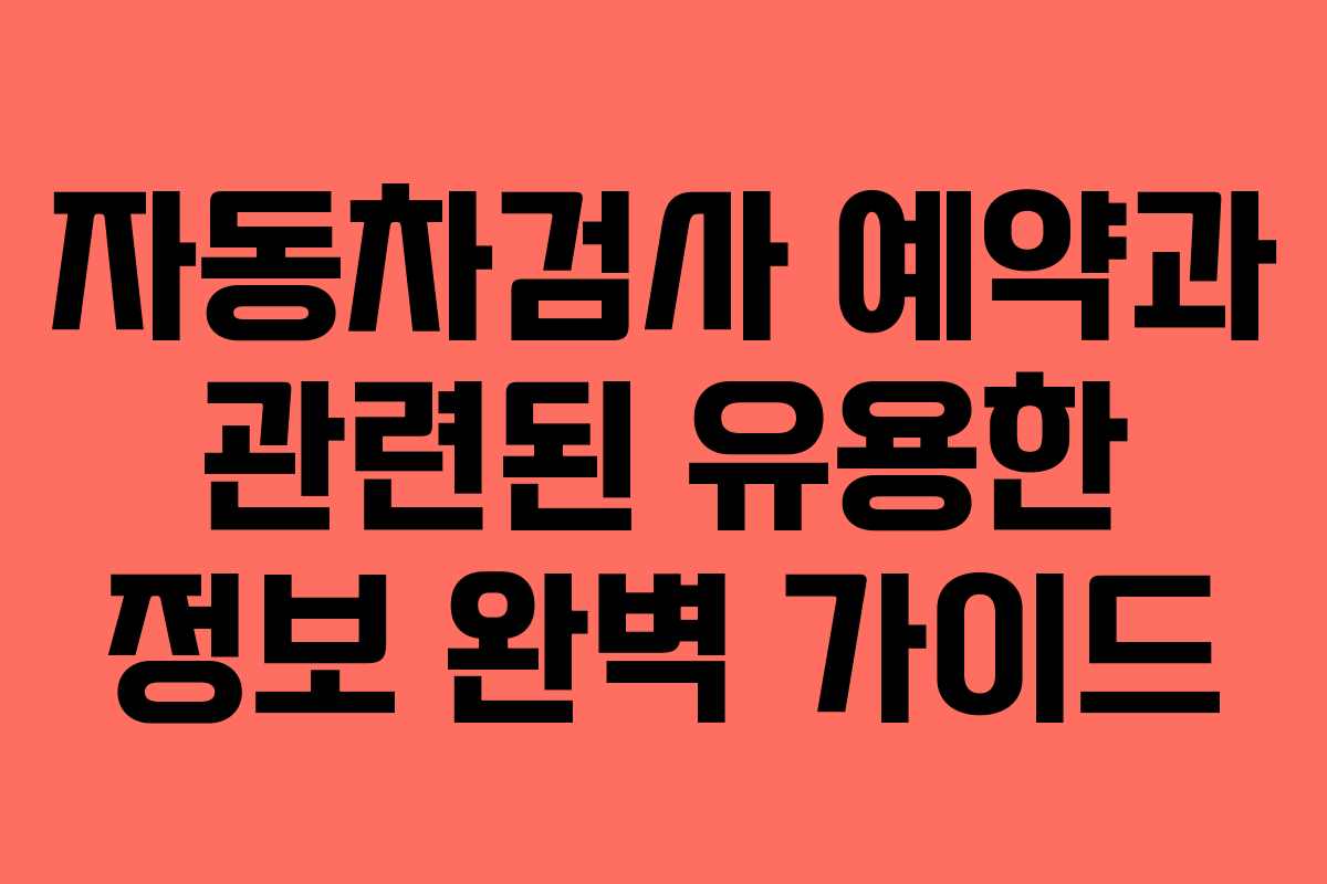 자동차검사 예약과 관련된 유용한 정보 완벽 가이드