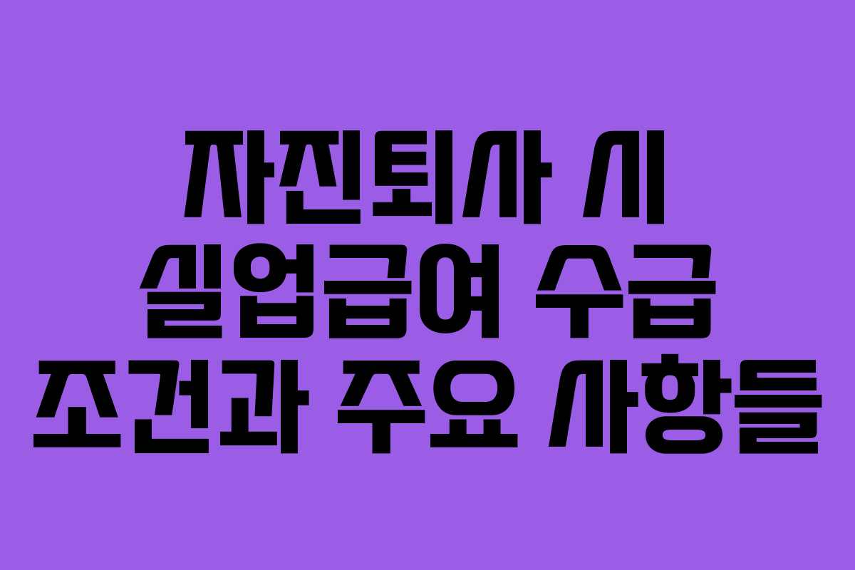 자진퇴사 시 실업급여 수급 조건과 주요 사항들