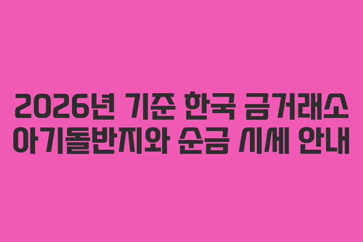 2026년 기준 한국 금거래소 아기돌반지와 순금 시세 안내