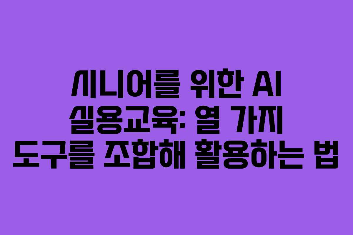 시니어를 위한 AI 실용교육: 열 가지 도구를 조합해 활용하는 법