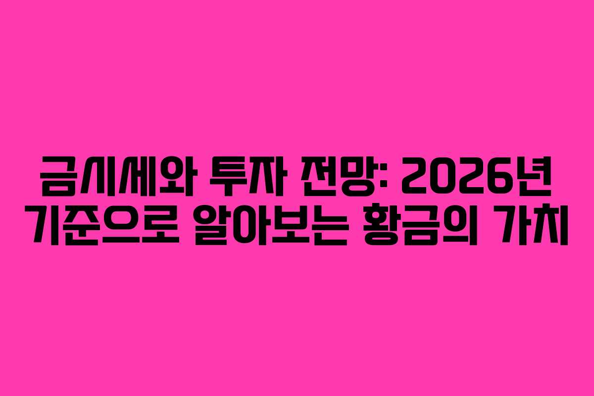 금시세와 투자 전망: 2026년 기준으로 알아보는 황금의 가치