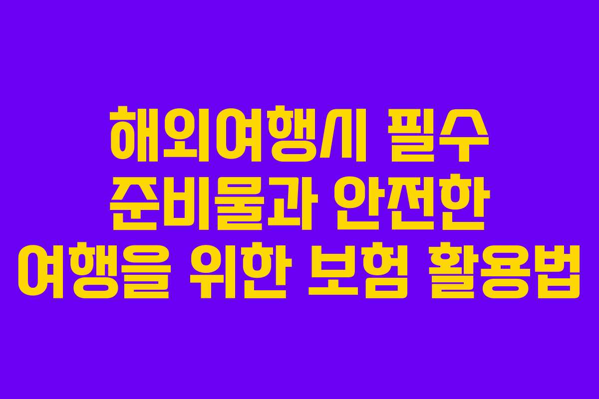 해외여행시 필수 준비물과 안전한 여행을 위한 보험 활용법