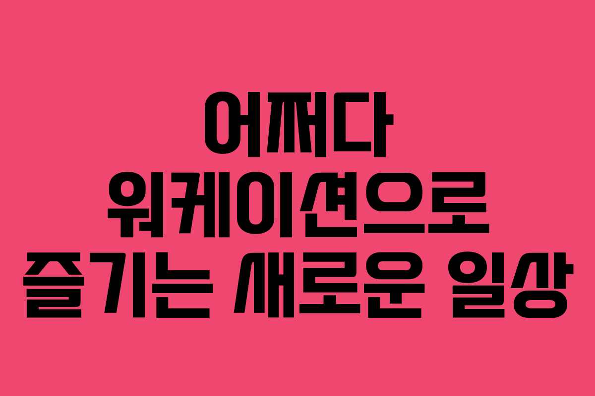 어쩌다 워케이션으로 즐기는 새로운 일상