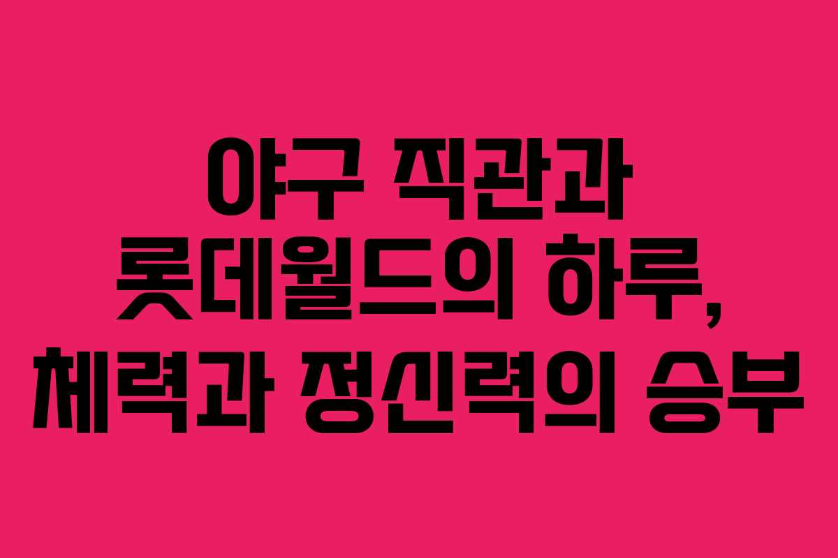 야구 직관과 롯데월드의 하루, 체력과 정신력의 승부