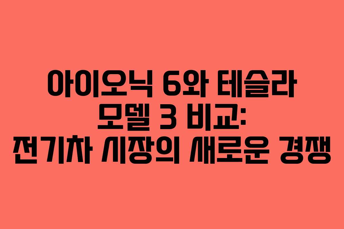 아이오닉 6와 테슬라 모델 3 비교: 전기차 시장의 새로운 경쟁