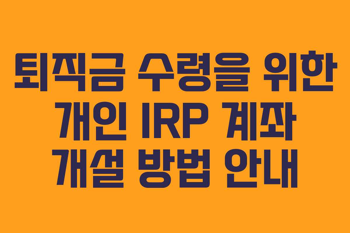 퇴직금 수령을 위한 개인 IRP 계좌 개설 방법 안내