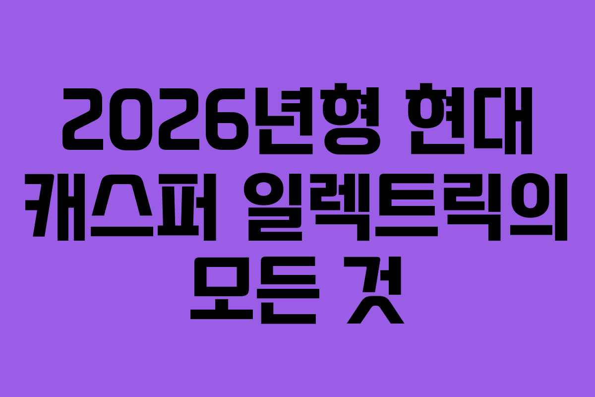 2026년형 현대 캐스퍼 일렉트릭의 모든 것