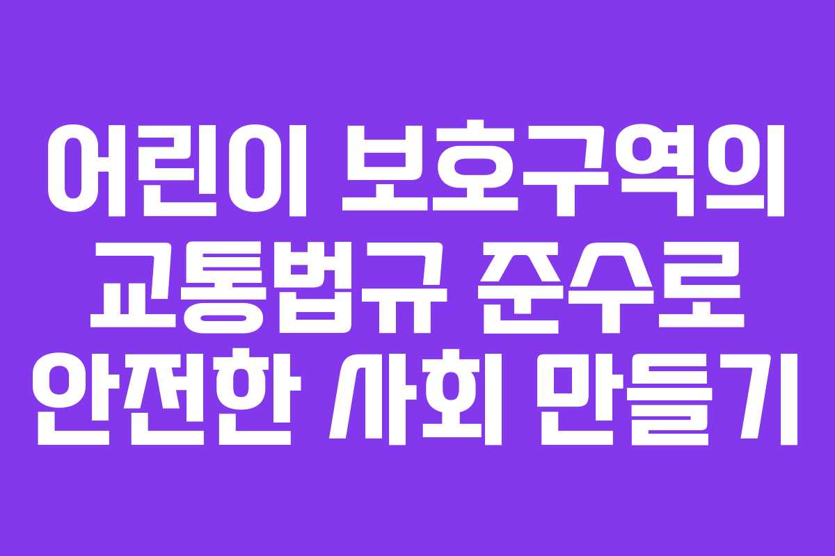 어린이 보호구역의 교통법규 준수로 안전한 사회 만들기