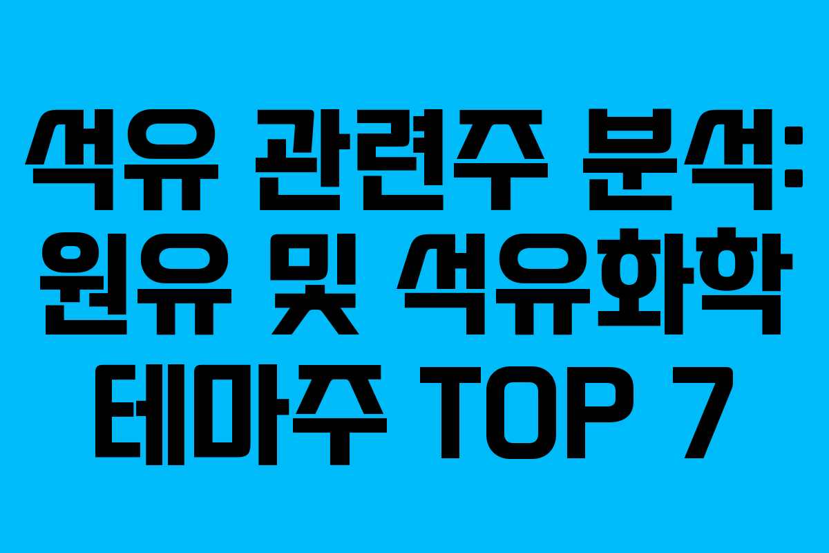 석유 관련주 분석: 원유 및 석유화학 테마주 TOP 7
