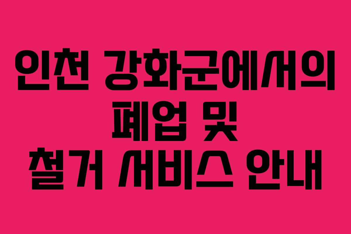 인천 강화군에서의 폐업 및 철거 서비스 안내