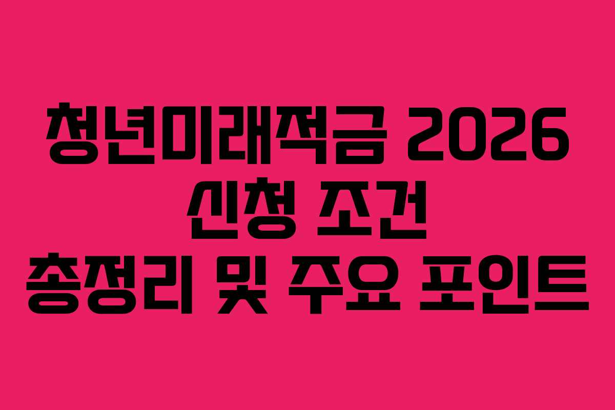 청년미래적금 2026 신청 조건 총정리 및 주요 포인트