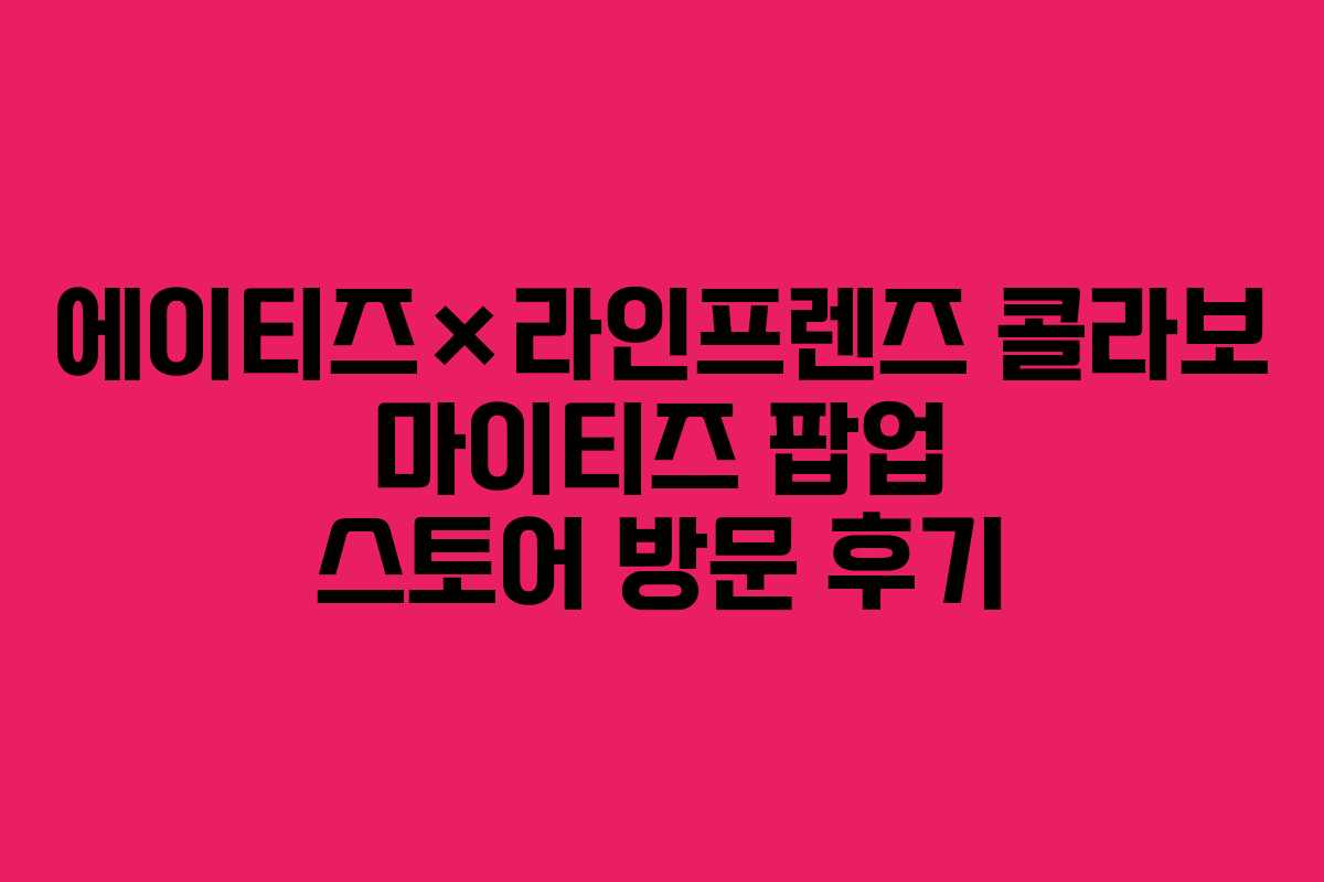 에이티즈×라인프렌즈 콜라보 마이티즈 팝업 스토어 방문 후기