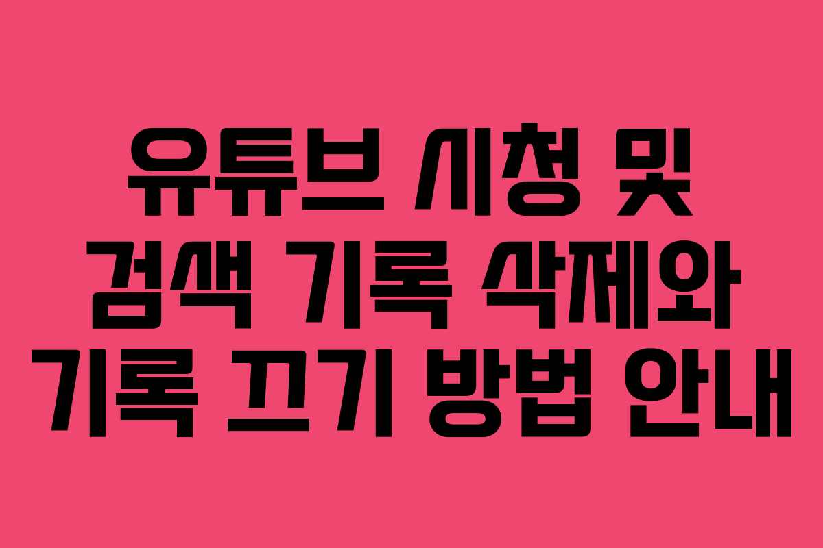 유튜브 시청 및 검색 기록 삭제와 기록 끄기 방법 안내
