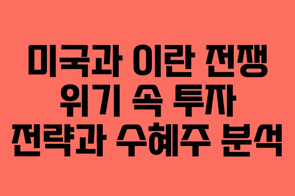 미국과 이란 전쟁 위기 속 투자 전략과 수혜주 분석