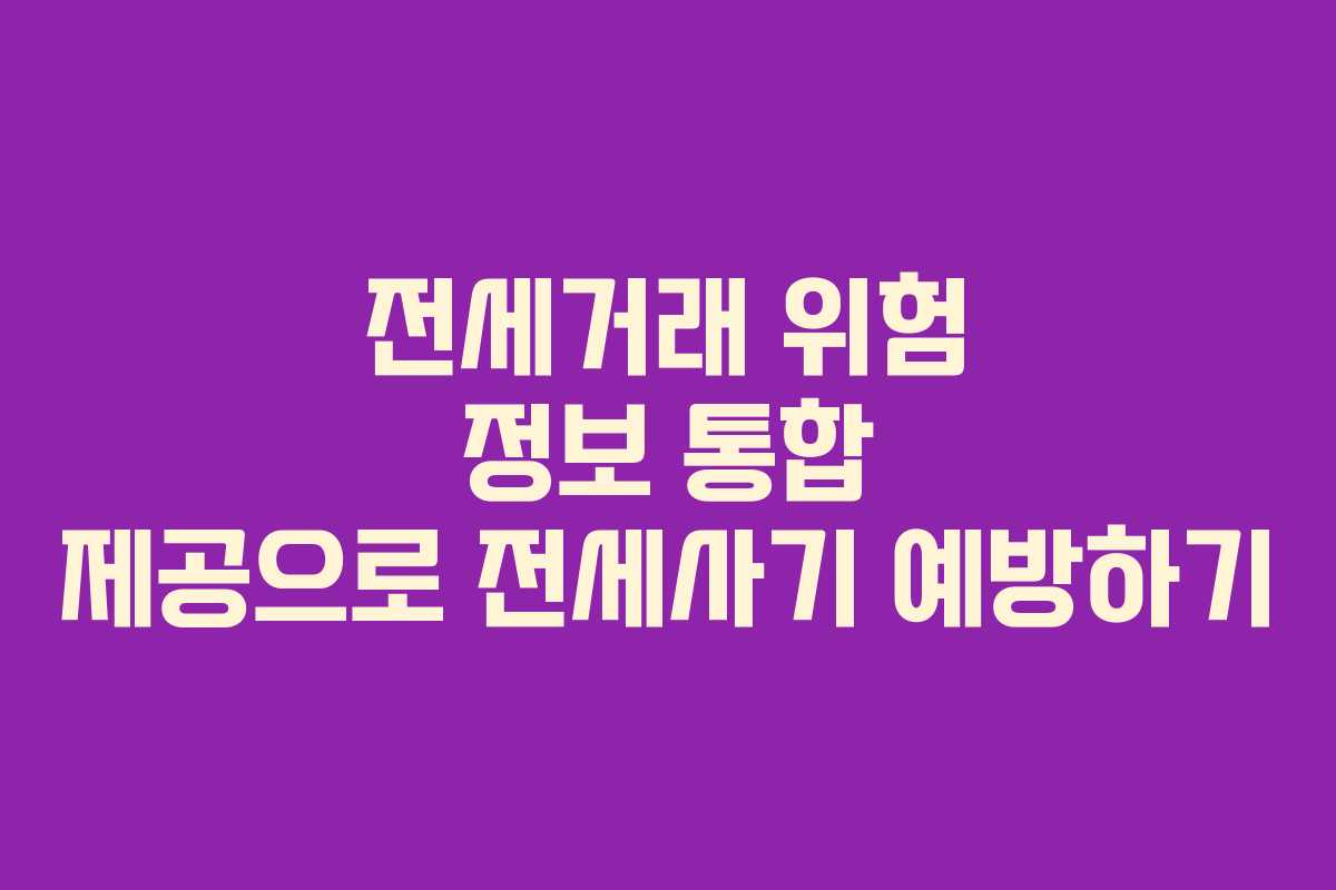 전세거래 위험 정보 통합 제공으로 전세사기 예방하기