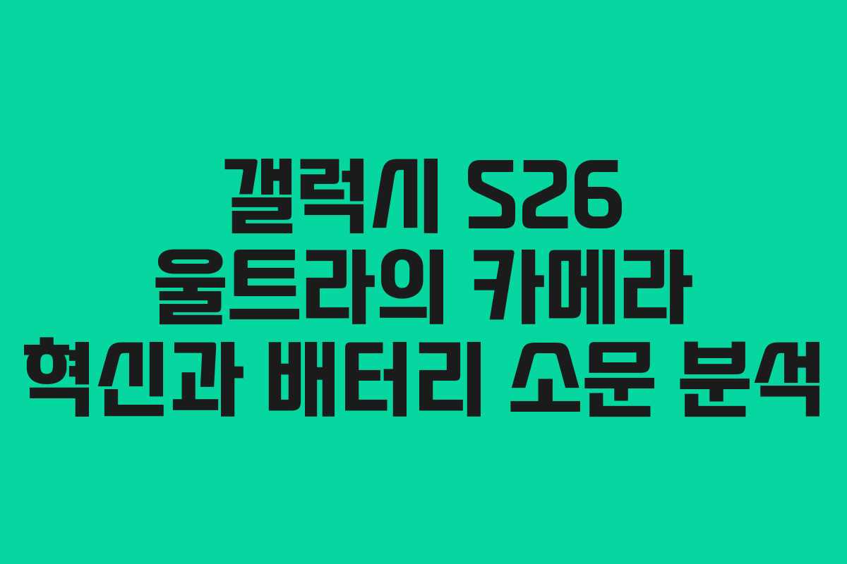 갤럭시 S26 울트라의 카메라 혁신과 배터리 소문 분석