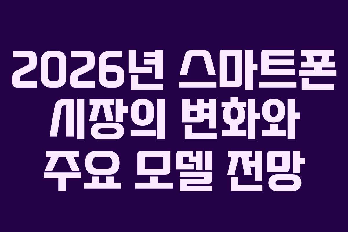 2026년 스마트폰 시장의 변화와 주요 모델 전망