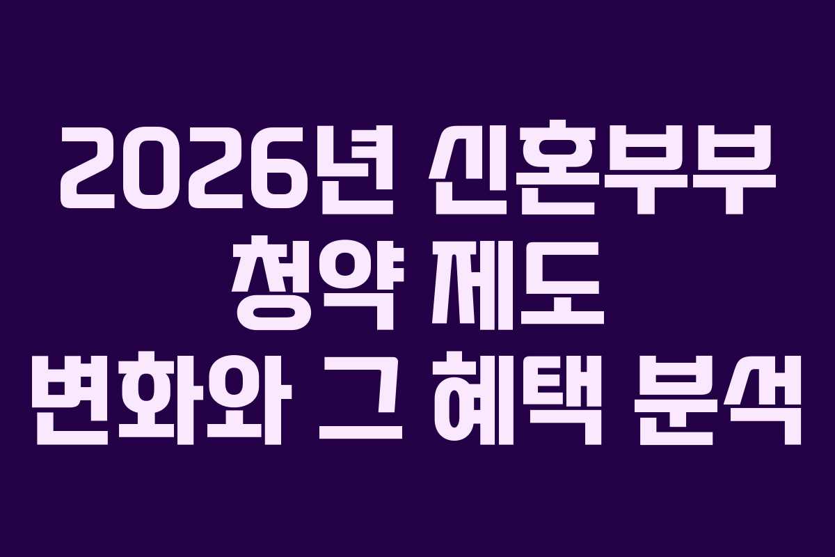 2026년 신혼부부 청약 제도 변화와 그 혜택 분석
