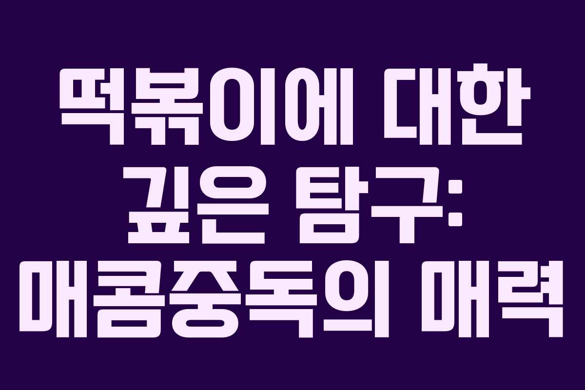 떡볶이에 대한 깊은 탐구: 매콤중독의 매력