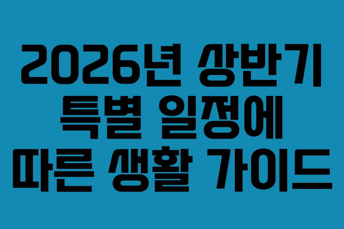 2026년 상반기 특별 일정에 따른 생활 가이드