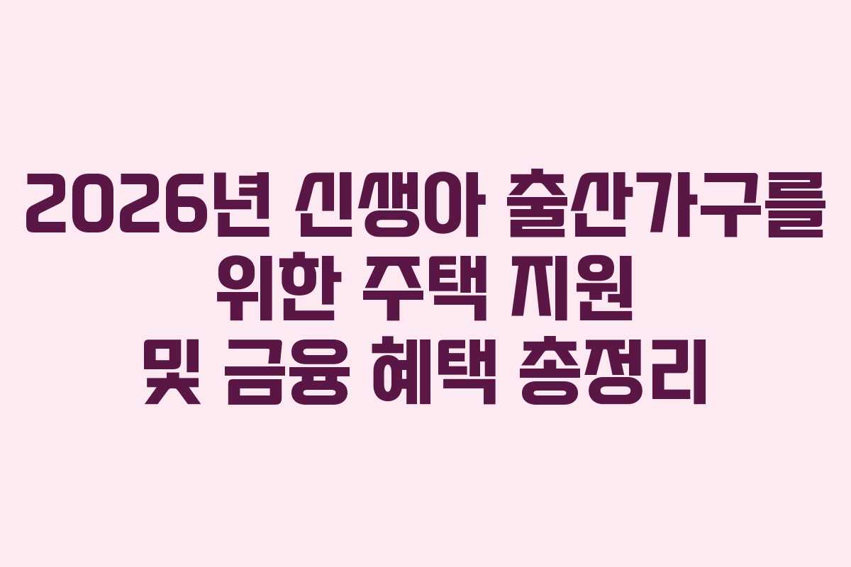 2026년 신생아 출산가구를 위한 주택 지원 및 금융 혜택 총정리