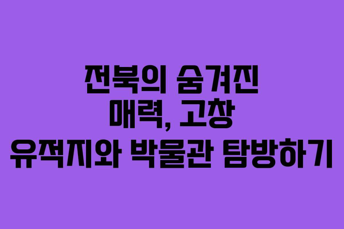전북의 숨겨진 매력, 고창 유적지와 박물관 탐방하기