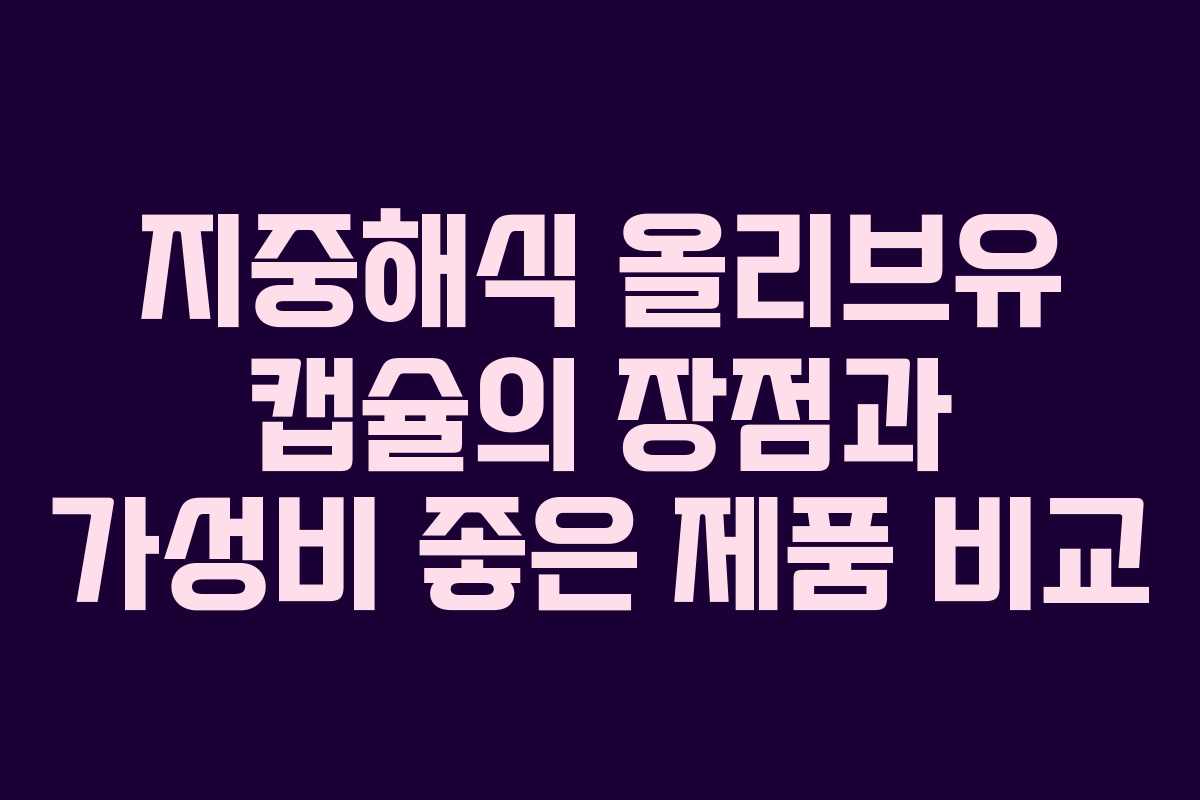 지중해식 올리브유 캡슐의 장점과 가성비 좋은 제품 비교