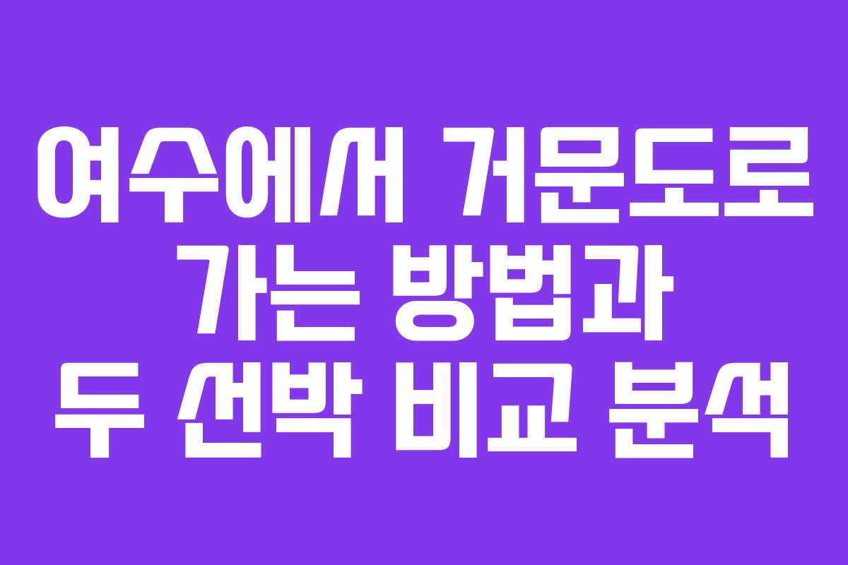 여수에서 거문도로 가는 방법과 두 선박 비교 분석