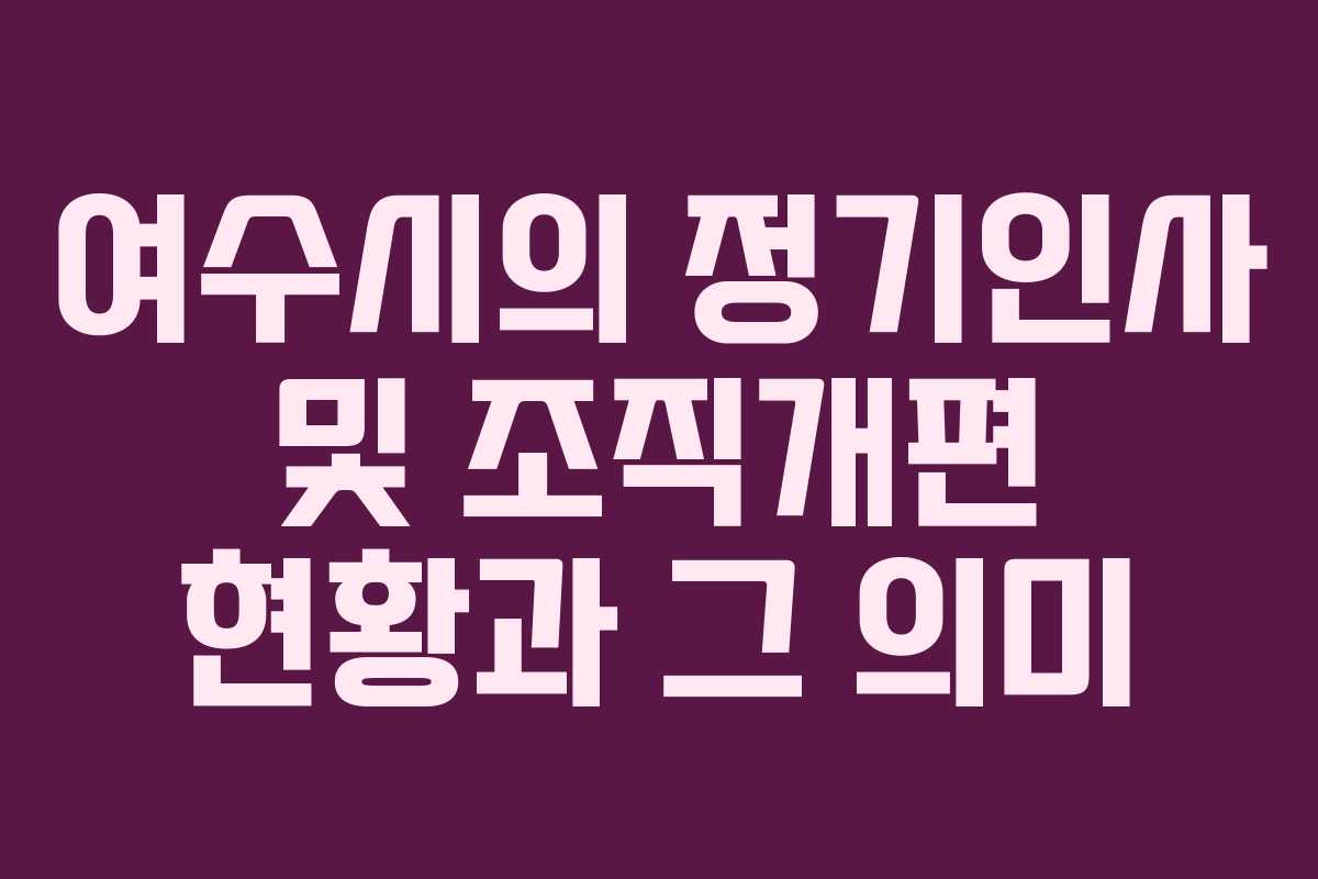 여수시의 정기인사 및 조직개편 현황과 그 의미