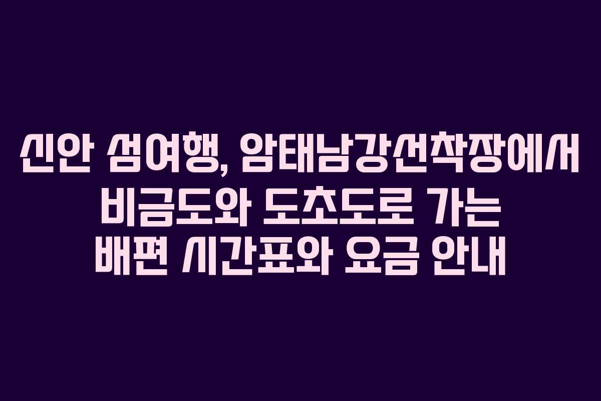 신안 섬여행, 암태남강선착장에서 비금도와 도초도로 가는 배편 시간표와 요금 안내