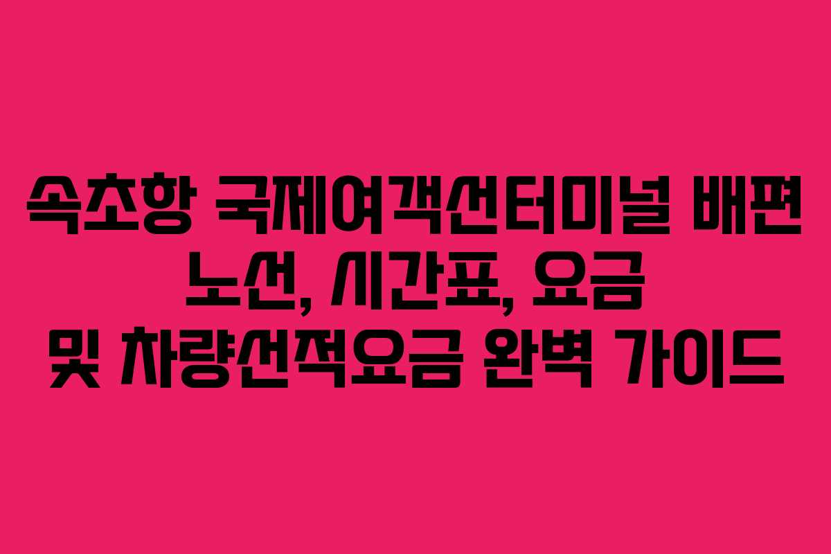 속초항 국제여객선터미널 배편 노선, 시간표, 요금 및 차량선적요금 완벽 가이드