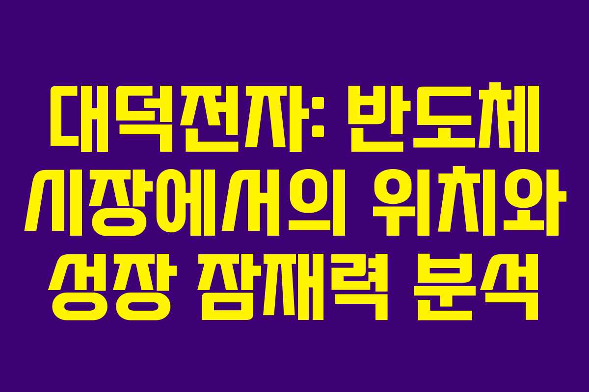대덕전자: 반도체 시장에서의 위치와 성장 잠재력 분석