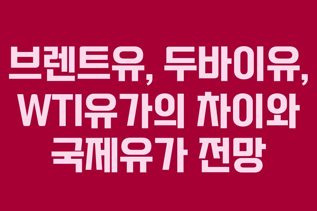 브렌트유, 두바이유, WTI유가의 차이와 국제유가 전망