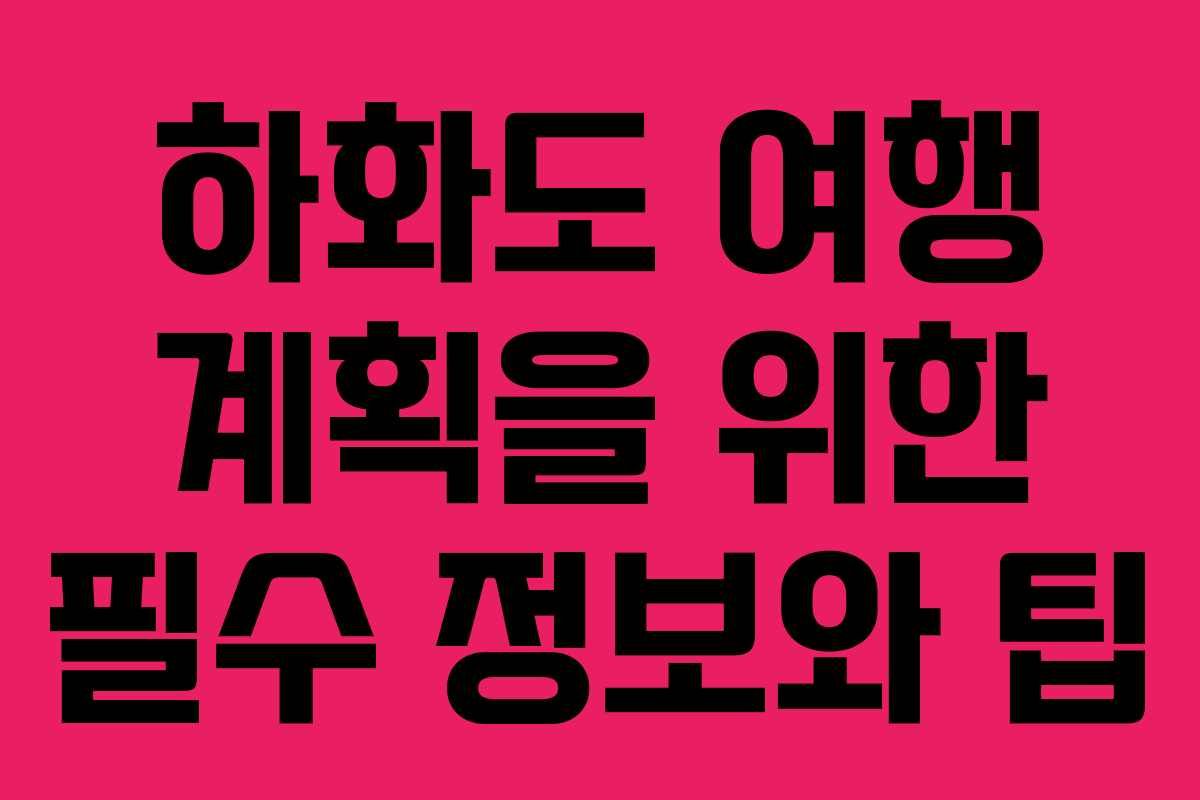 하화도 여행 계획을 위한 필수 정보와 팁