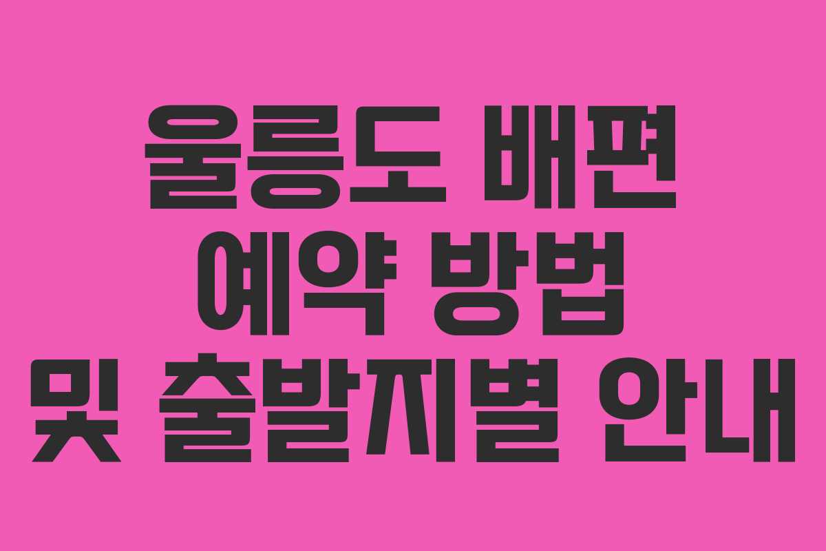 울릉도 배편 예약 방법 및 출발지별 안내