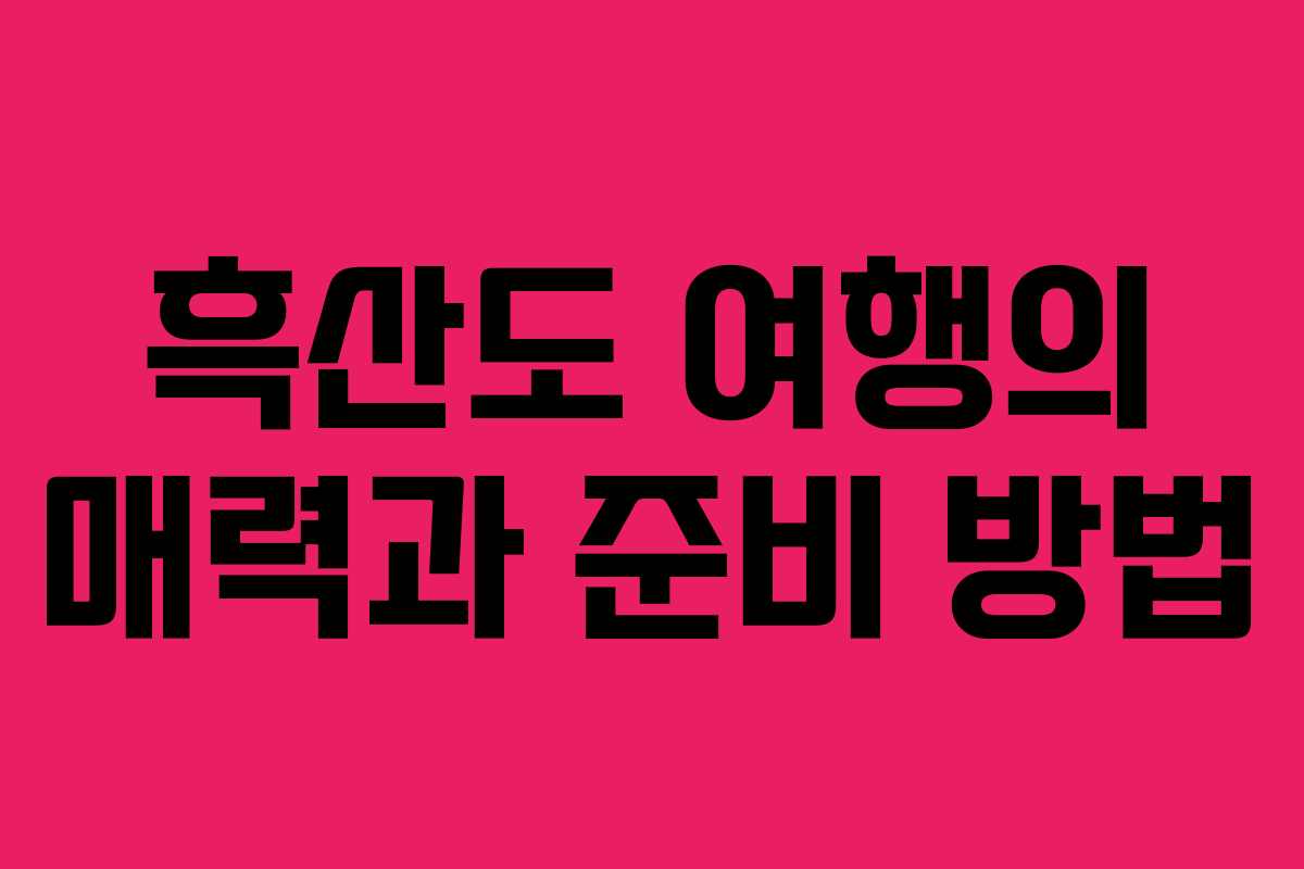 흑산도 여행의 매력과 준비 방법