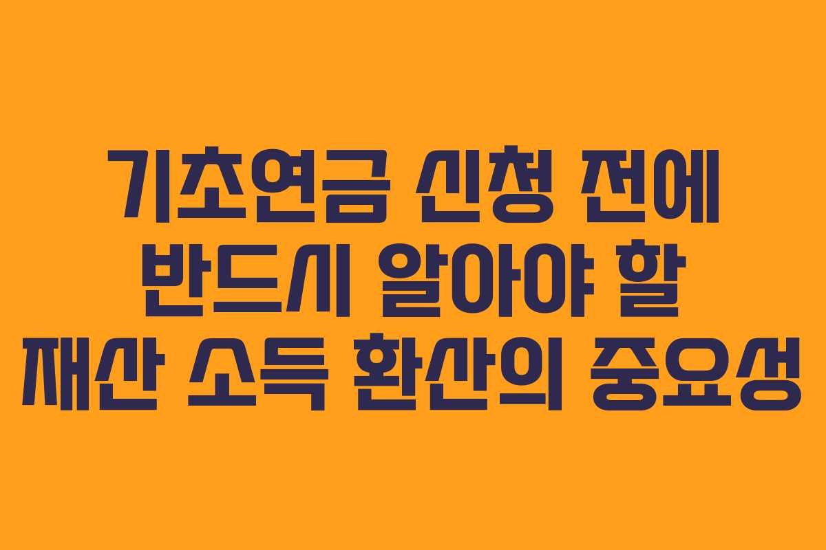기초연금 신청 전에 반드시 알아야 할 재산 소득 환산의 중요성