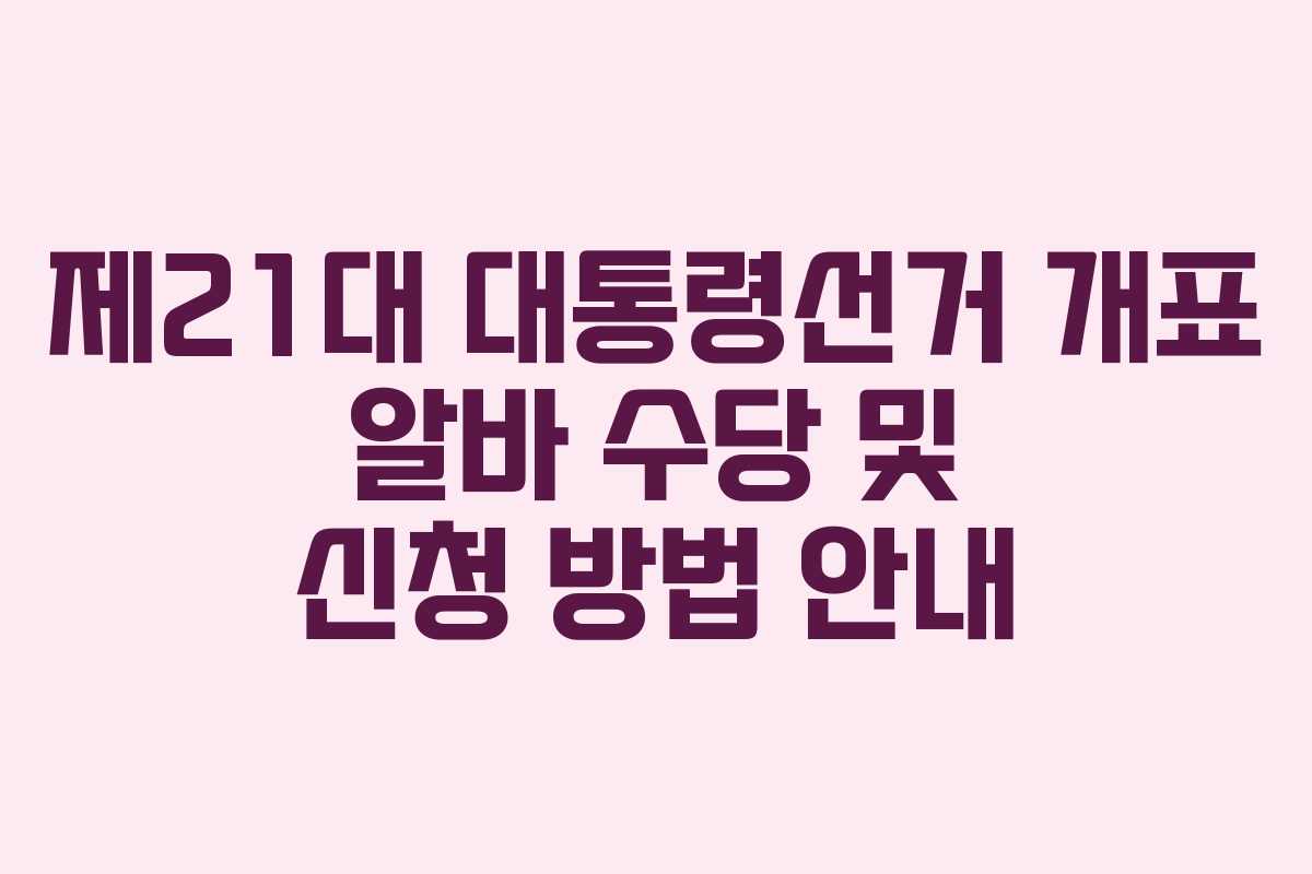 제21대 대통령선거 개표 알바 수당 및 신청 방법 안내