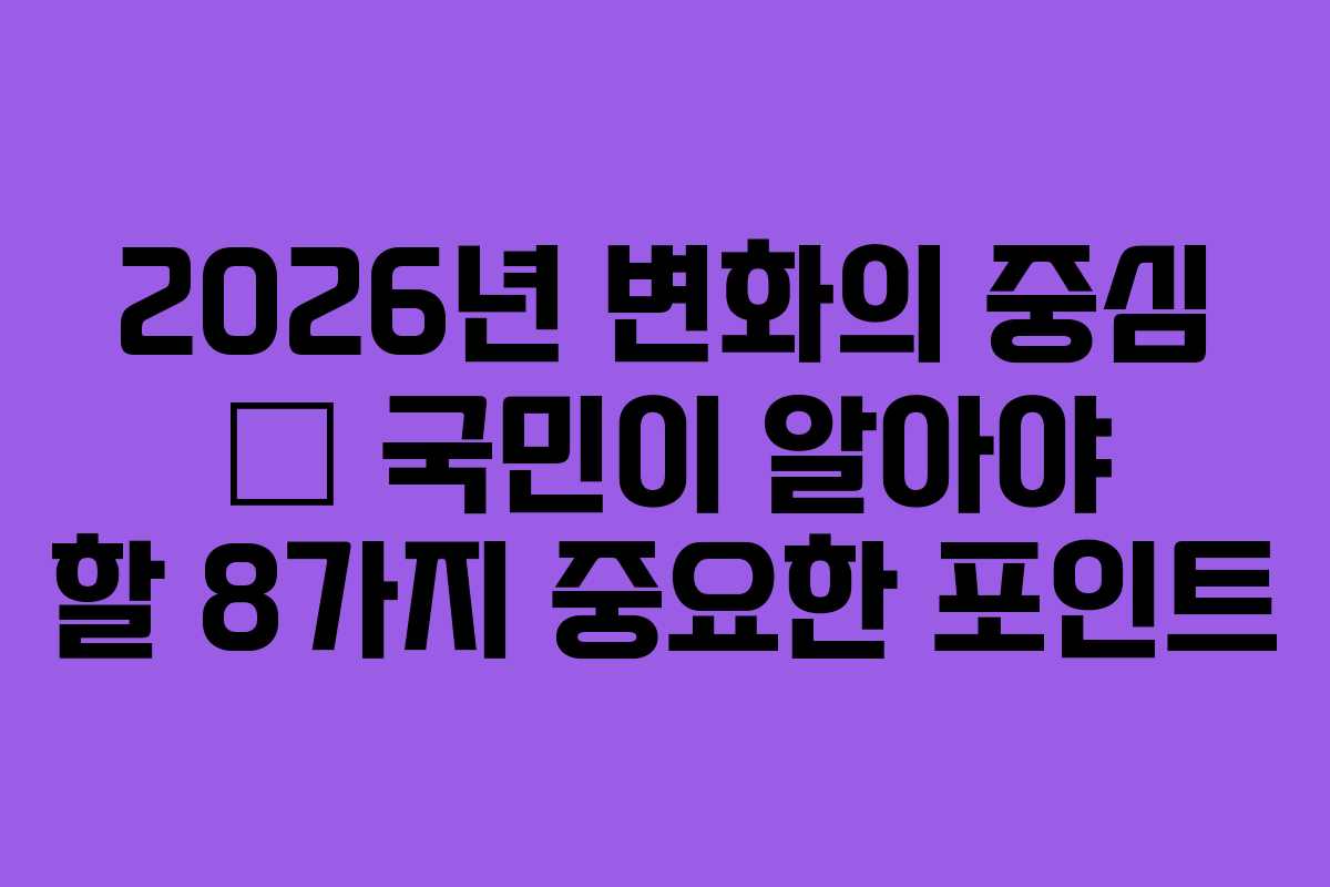 2026년 변화의 중심 — 국민이 알아야 할 8가지 중요한 포인트
