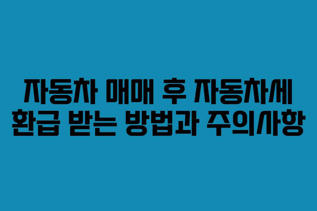 자동차 매매 후 자동차세 환급 받는 방법과 주의사항